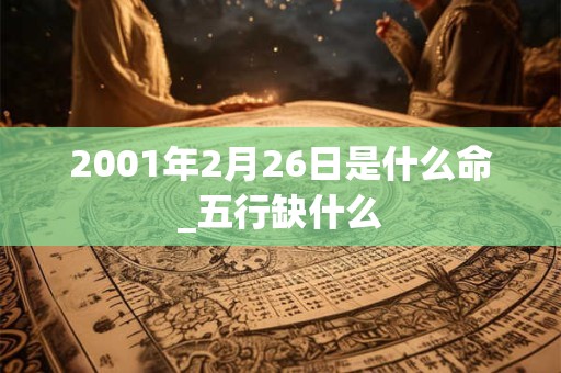 2001年2月26日是什么命_五行缺什么 2001年2月26日是什么命_五行缺什么