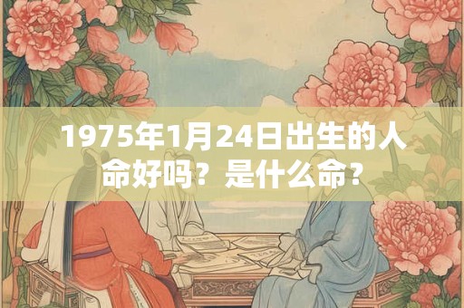 1975年1月24日出生的人命好吗?是什么命? 1975年1月24日出生的人命好吗?是什么命?