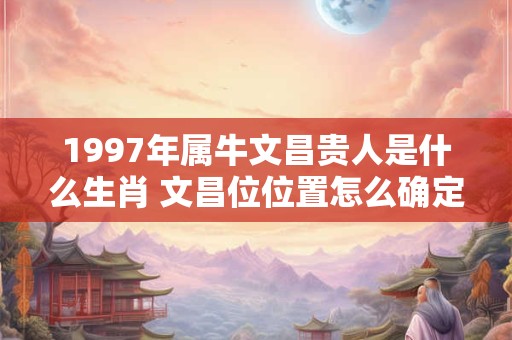 1997年属牛文昌贵人是什么生肖 文昌位位置怎么确定 1997年属牛文昌贵人是什么生肖 文昌位位置怎么确定