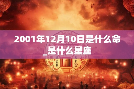 2001年12月10日是什么命_是什么星座