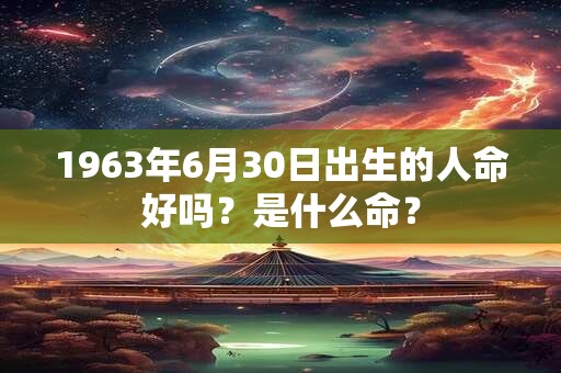 1963年6月30日出生的人命好吗？是什么命？
