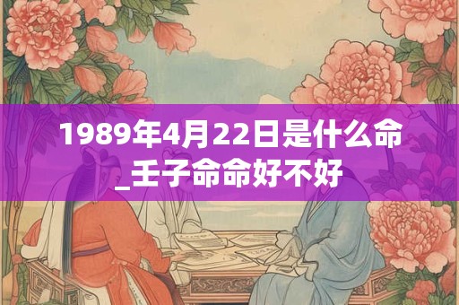 1989年4月22日是什么命_壬子命命好不好