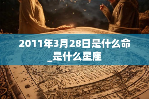 2011年3月28日是什么命_是什么星座 2011年3月28日是什么命_是什么星座