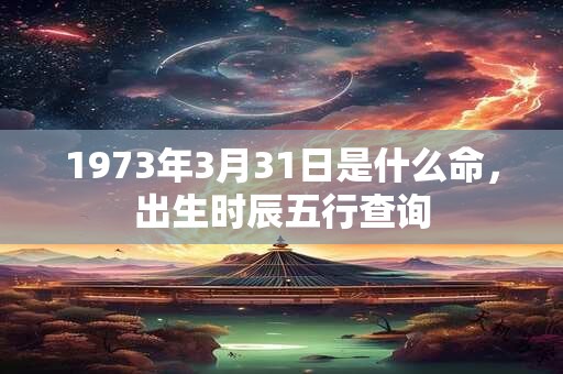 1973年3月31日是什么命，出生时辰五行查询