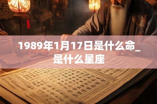 1989年1月17日是什么命_是什么星座 1989年1月17日是什么命_是什么星座