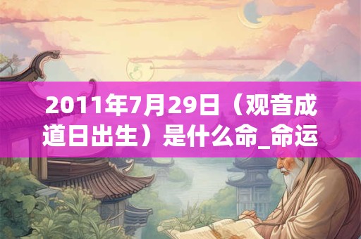 2011年7月29日（观音成道日出生）是什么命_命运如何
