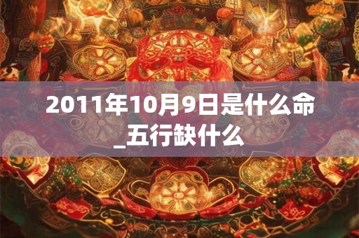 2011年10月9日是什么命_五行缺什么