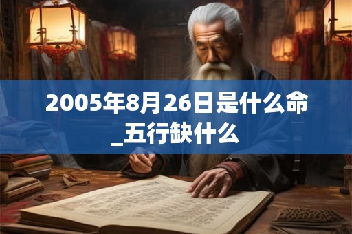 2005年8月26日是什么命_五行缺什么 2005年8月26日是什么命_五行缺什么