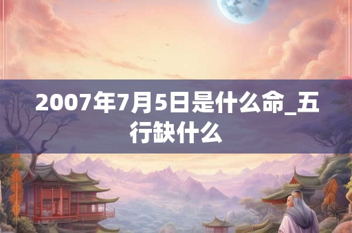 2007年7月5日是什么命_五行缺什么