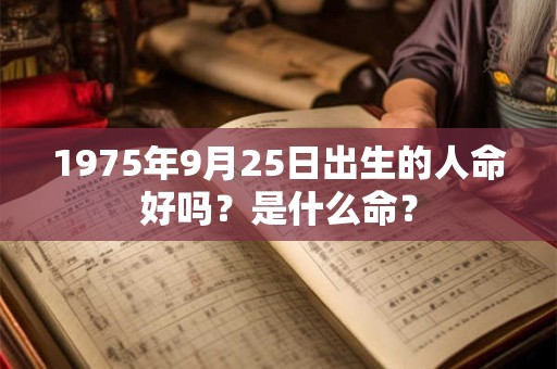 1975年9月25日出生的人命好吗?是什么命? 1975年9月25日出生的人命好吗?是什么命?