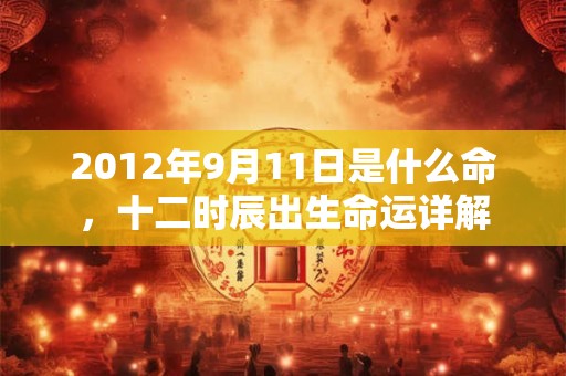 2012年9月11日是什么命，十二时辰出生命运详解