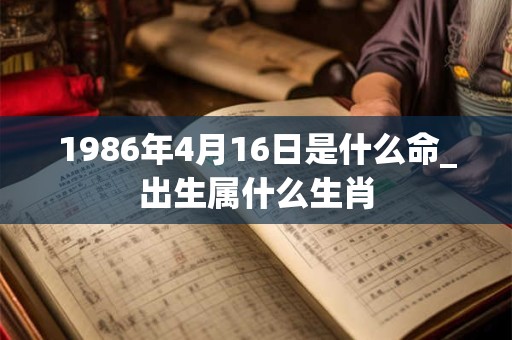 1986年4月16日是什么命_出生属什么生肖