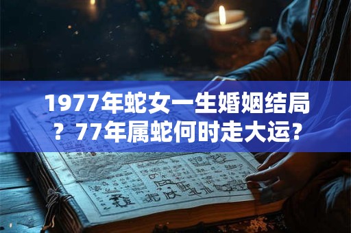 1977年蛇女一生婚姻结局？77年属蛇何时走大运？