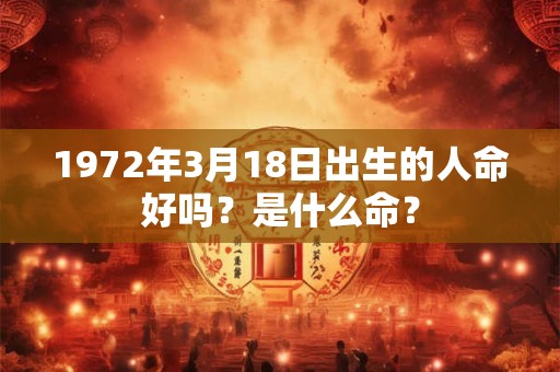 1972年3月18日出生的人命好吗？是什么命？