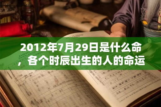 2012年7月29日是什么命，各个时辰出生的人的命运