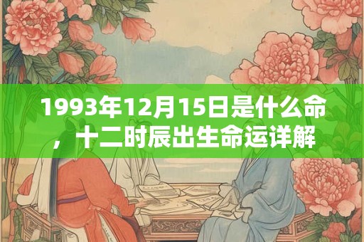 1993年12月15日是什么命,十二时辰出生命运详解 1993年12月15日是什么命,十二时辰出生命运详解