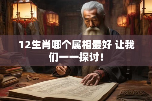 12生肖哪个属相最好 让我们一一探讨! 12生肖哪个属相最好 让我们一一探讨!
