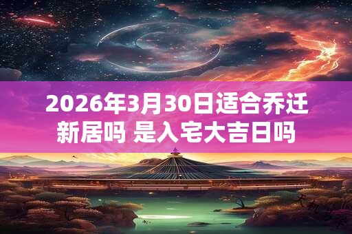 2026年3月30日适合乔迁新居吗 是入宅大吉日吗