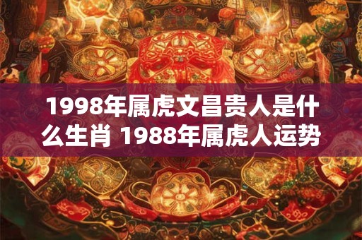 1998年属虎文昌贵人是什么生肖 1988年属虎人运势好吗 1998年属虎文昌贵人是什么生肖 1988年属虎人运势好吗