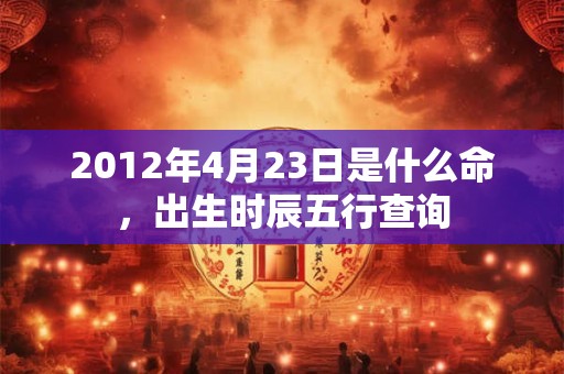 2012年4月23日是什么命，出生时辰五行查询