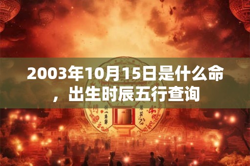 2003年10月15日是什么命,出生时辰五行查询 2003年10月15日是什么命,出生时辰五行查询