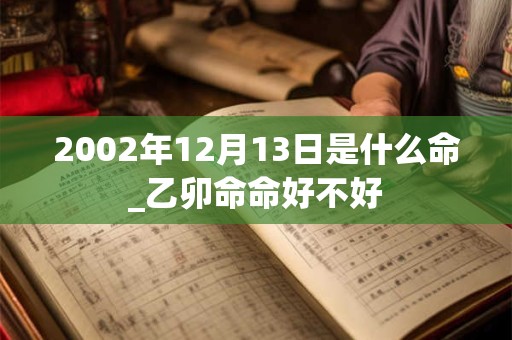 2002年12月13日是什么命_乙卯命命好不好