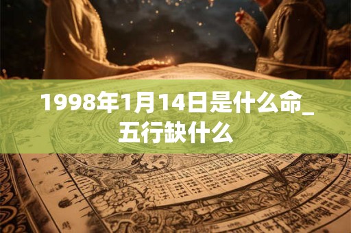 1998年1月14日是什么命_五行缺什么 1998年1月14日是什么命_五行缺什么