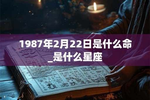 1987年2月22日是什么命_是什么星座