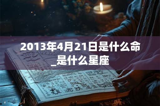 2013年4月21日是什么命_是什么星座