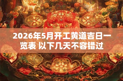 2026年5月开工黄道吉日一览表 以下几天不容错过
