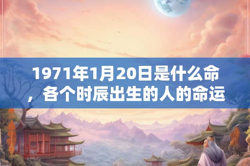 1971年1月20日是什么命，各个时辰出生的人的命运
