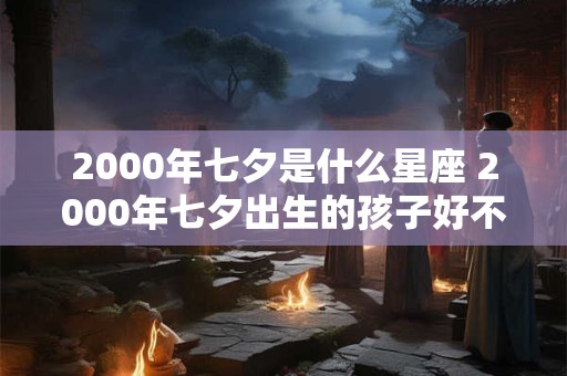 2000年七夕是什么星座 2000年七夕出生的孩子好不好