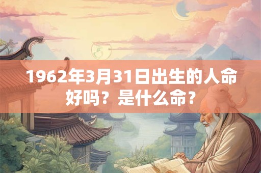 1962年3月31日出生的人命好吗？是什么命？