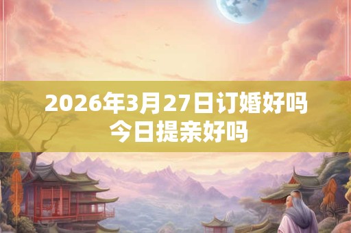 2026年3月27日订婚好吗 今日提亲好吗