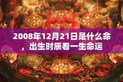 2008年12月21日是什么命,出生时辰看一生命运 2008年12月21日是什么命,出生时辰看一生命运