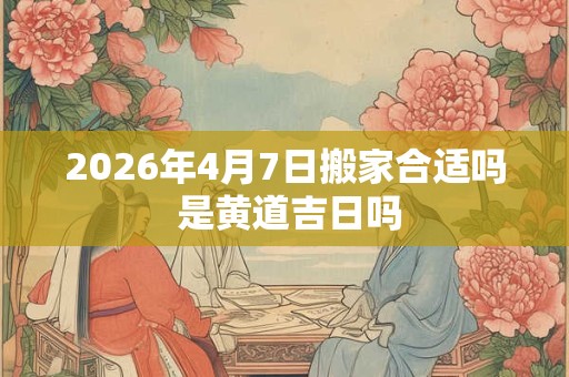 2026年4月7日搬家合适吗 是黄道吉日吗