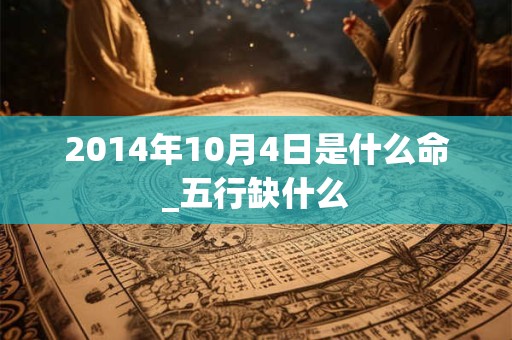 2014年10月4日是什么命_五行缺什么 2014年10月4日是什么命_五行缺什么