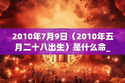 2010年7月9日（2010年五月二十八出生）是什么命_命运如何