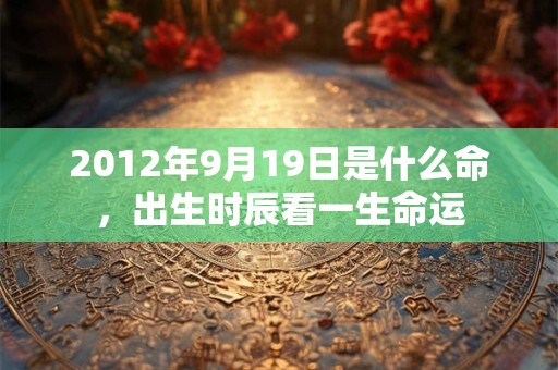 2012年9月19日是什么命，出生时辰看一生命运