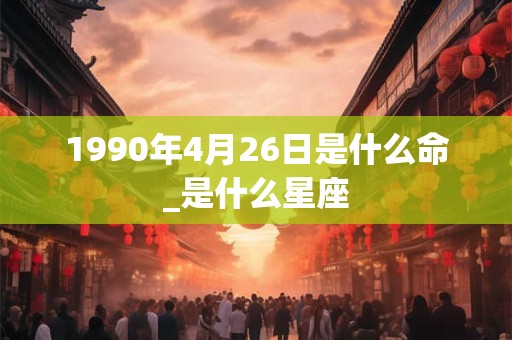 1990年4月26日是什么命_是什么星座