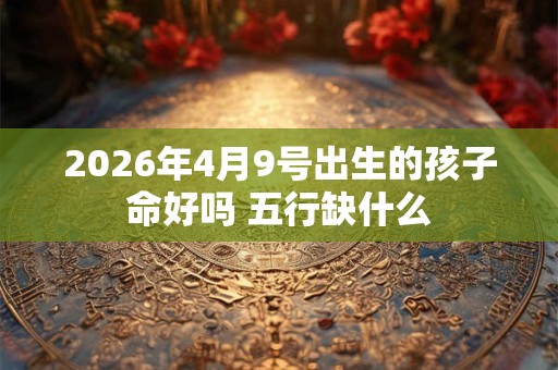 2026年4月9号出生的孩子命好吗 五行缺什么