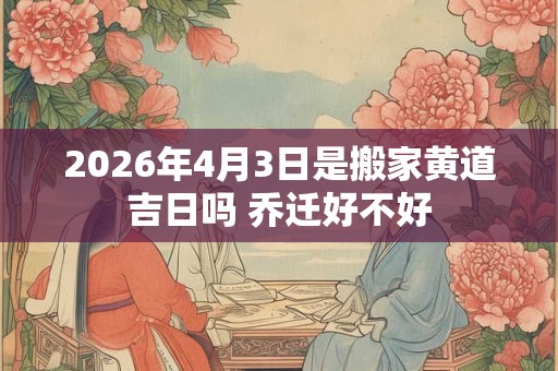 2026年4月3日是搬家黄道吉日吗 乔迁好不好