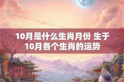10月是什么生肖月份 生于10月各个生肖的运势