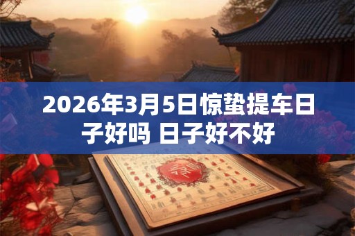2026年3月5日惊蛰提车日子好吗 日子好不好