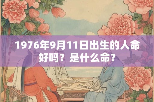 1976年9月11日出生的人命好吗?是什么命? 1976年9月11日出生的人命好吗?是什么命?