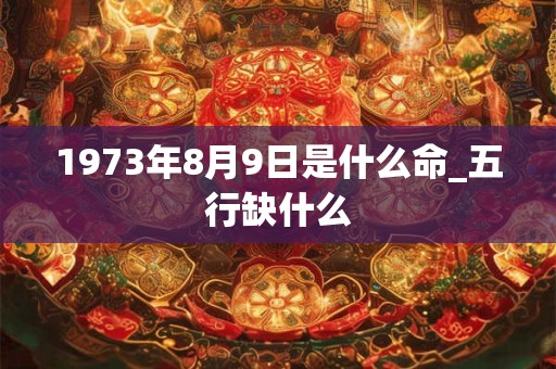 1973年8月9日是什么命_五行缺什么