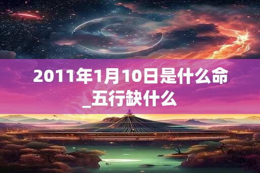 2011年1月10日是什么命_五行缺什么 2011年1月10日是什么命_五行缺什么