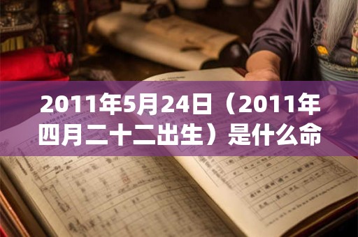 2011年5月24日（2011年四月二十二出生）是什么命_命运如何