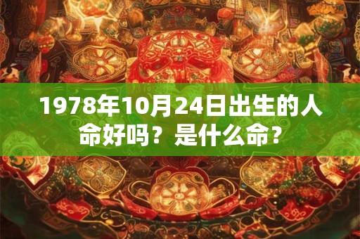 1978年10月24日出生的人命好吗?是什么命? 1978年10月24日出生的人命好吗?是什么命?