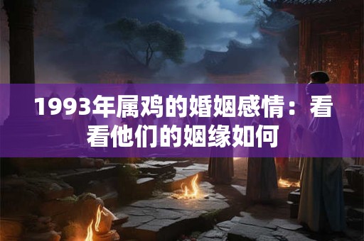 1993年属鸡的婚姻感情:看看他们的姻缘如何 1993年属鸡的婚姻感情:看看他们的姻缘如何